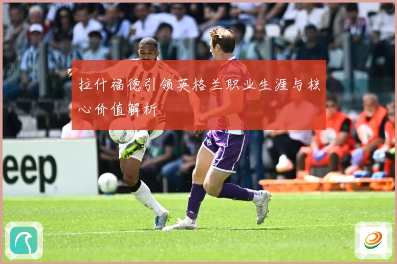 拉什福德引领英格兰职业生涯与核心价值解析