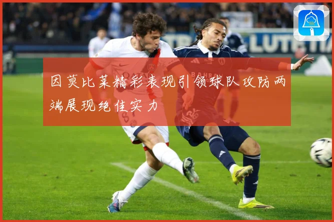 因莫比莱精彩表现引领球队攻防两端展现绝佳实力