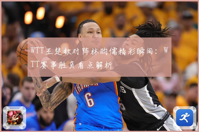 WTT王楚钦对阵林昀儒精彩瞬间：WTT赛事胜负看点解析