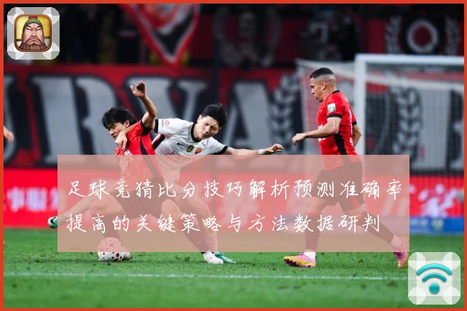 足球竞猜比分技巧解析预测准确率提高的关键策略与方法数据研判