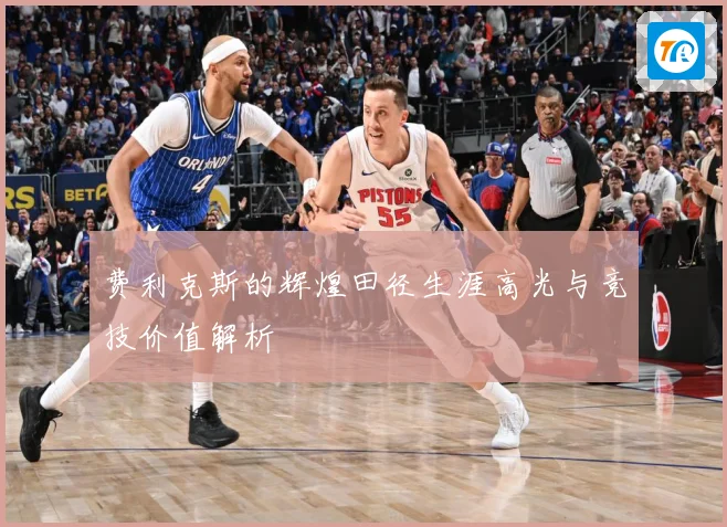 费利克斯的辉煌田径生涯高光与竞技价值解析