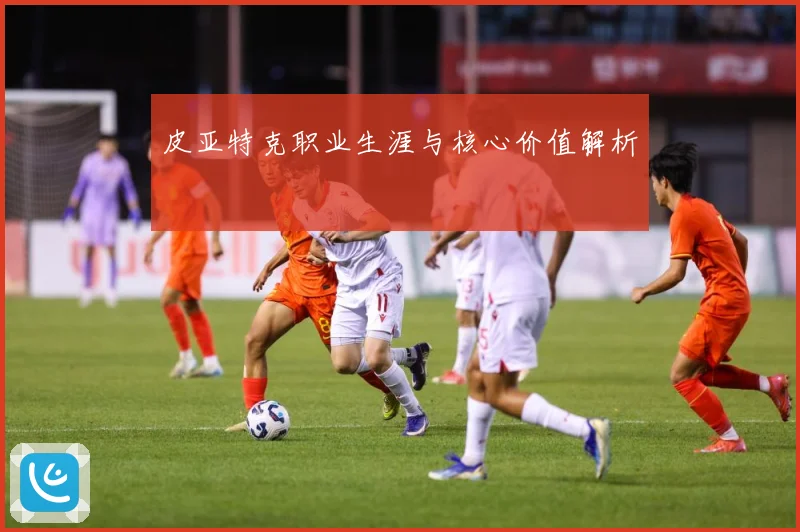 皮亚特克职业生涯与核心价值解析