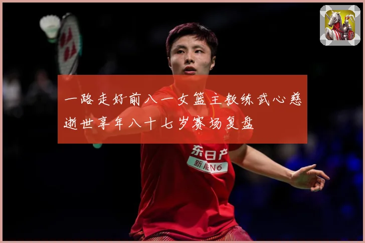 一路走好前八一女篮主教练武心慈逝世享年八十七岁赛场复盘