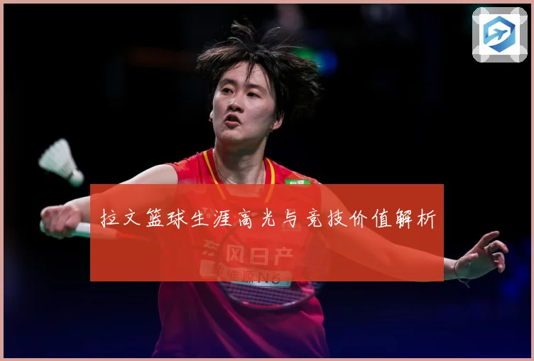 拉文篮球生涯高光与竞技价值解析