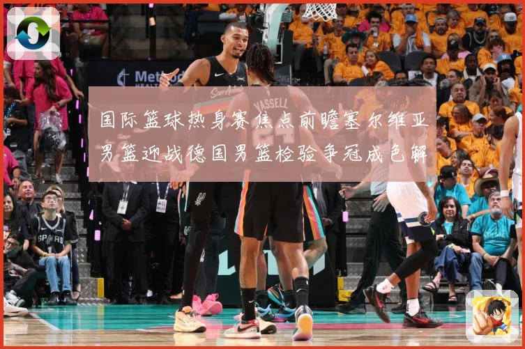 国际篮球热身赛焦点前瞻塞尔维亚男篮迎战德国男篮检验争冠成色解析