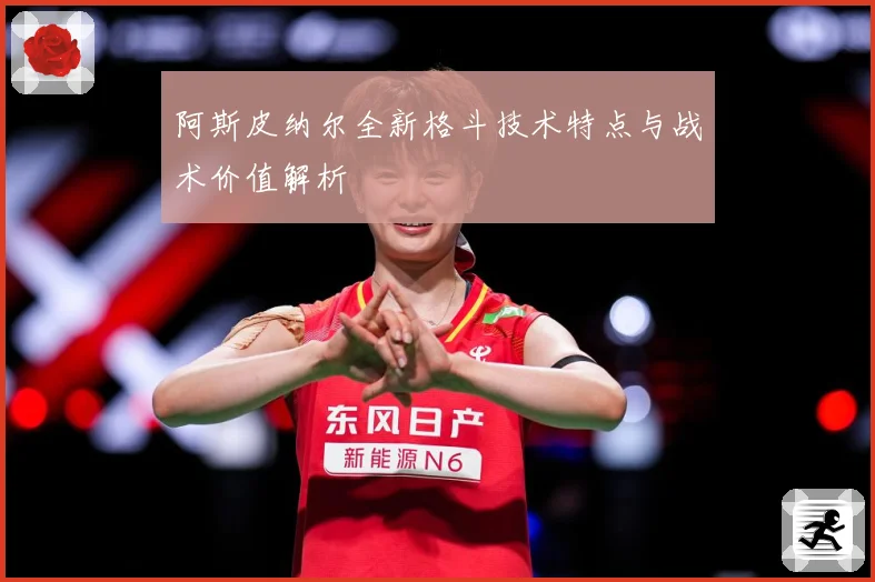 阿斯皮纳尔全新格斗技术特点与战术价值解析