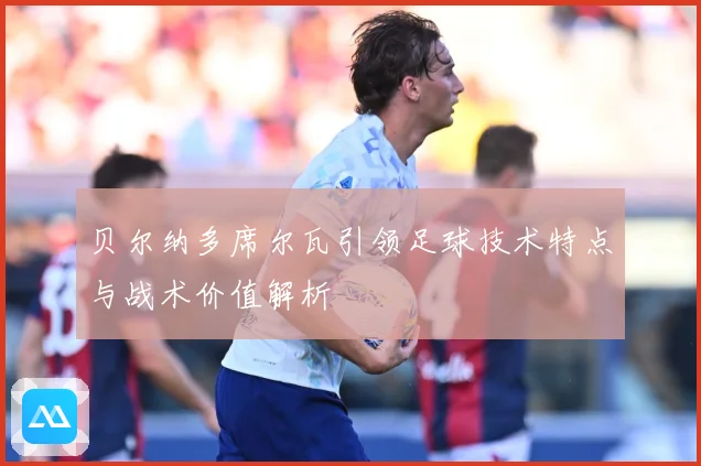 贝尔纳多席尔瓦引领足球技术特点与战术价值解析