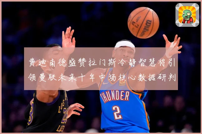 费迪南德盛赞拉门斯冷静智慧将引领曼联未来十年中场核心数据研判