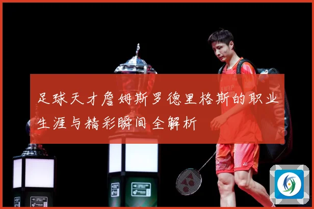 足球天才詹姆斯罗德里格斯的职业生涯与精彩瞬间全解析