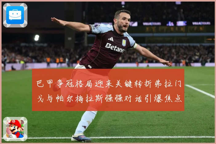 巴甲争冠格局迎来关键转折弗拉门戈与帕尔梅拉斯强强对话引爆焦点之战