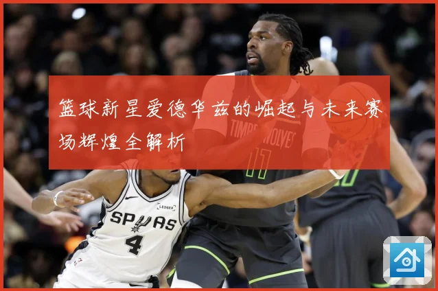 篮球新星爱德华兹的崛起与未来赛场辉煌全解析