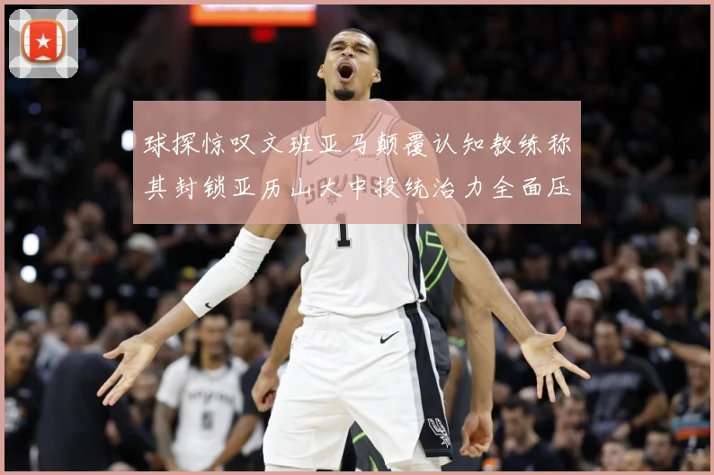 球探惊叹文班亚马颠覆认知教练称其封锁亚历山大中投统治力全面压赛场复盘