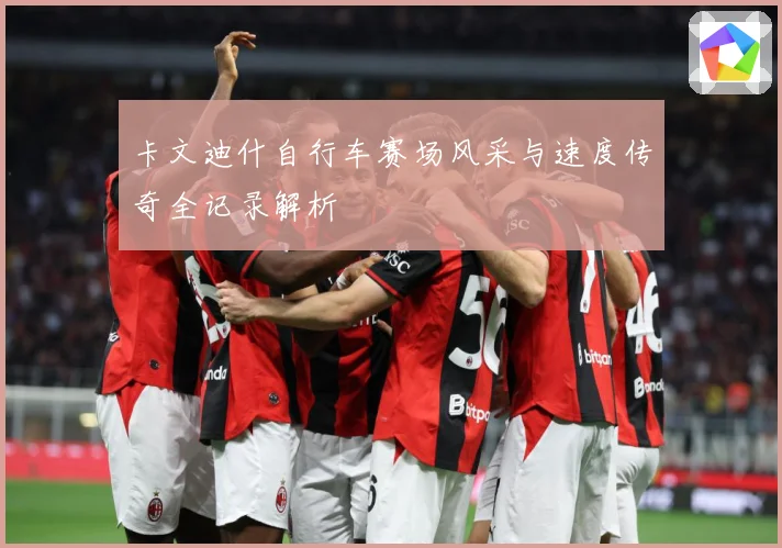卡文迪什自行车赛场风采与速度传奇全记录解析