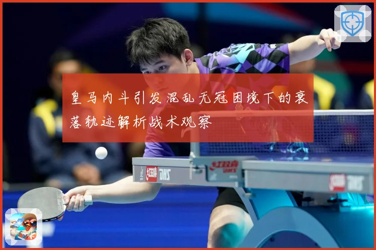 皇马内斗引发混乱无冠困境下的衰落轨迹解析战术观察