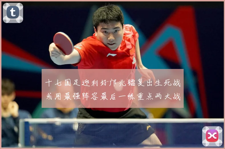 十七国足迎利好邝兆镭复出生死战或用最强阵容最后一练重点两大战术观察
