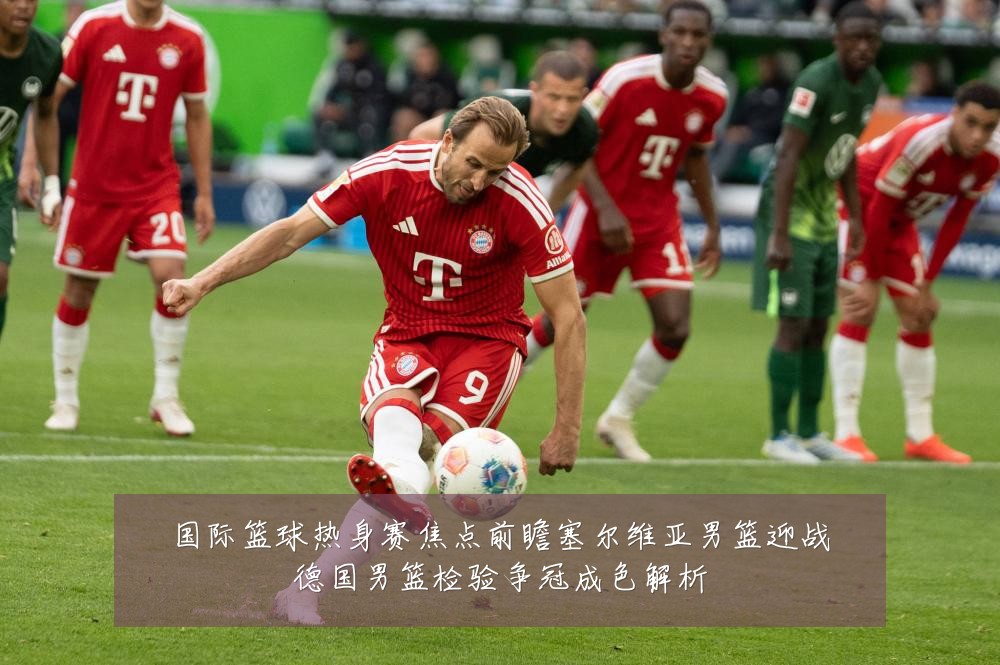 国际篮球热身赛焦点前瞻塞尔维亚男篮迎战德国男篮检验争冠成色解析