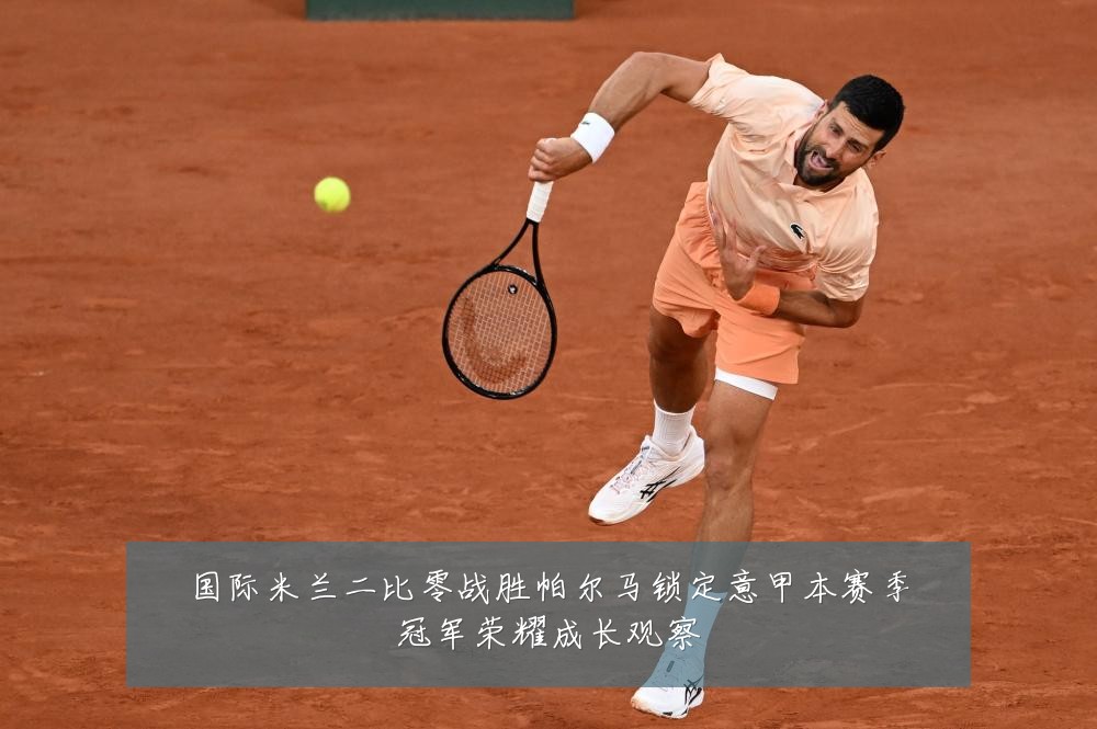 国际米兰二比零战胜帕尔马锁定意甲本赛季冠军荣耀成长观察