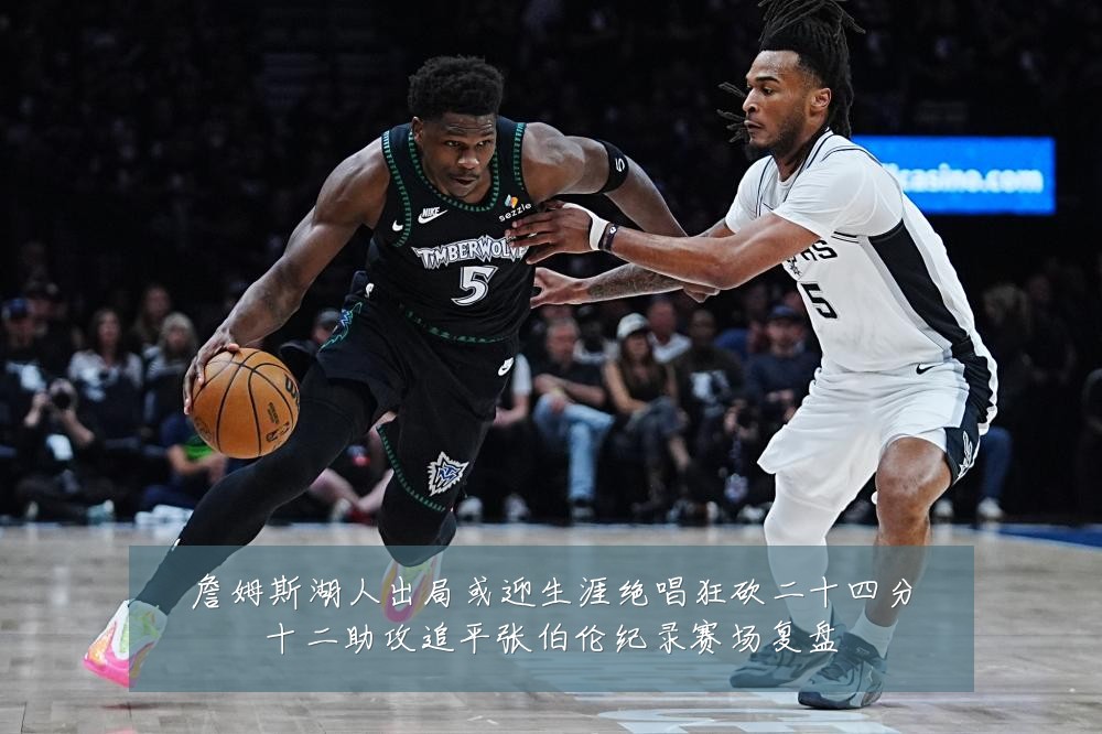 詹姆斯湖人出局或迎生涯绝唱狂砍二十四分十二助攻追平张伯伦纪录赛场复盘