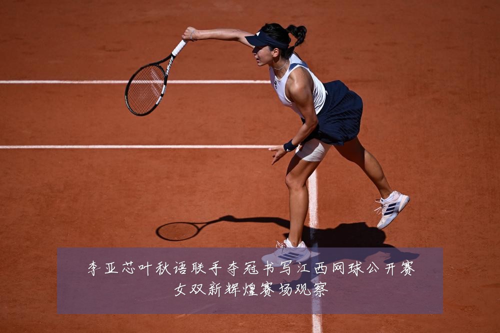 李亚芯叶秋语联手夺冠书写江西网球公开赛女双新辉煌赛场观察
