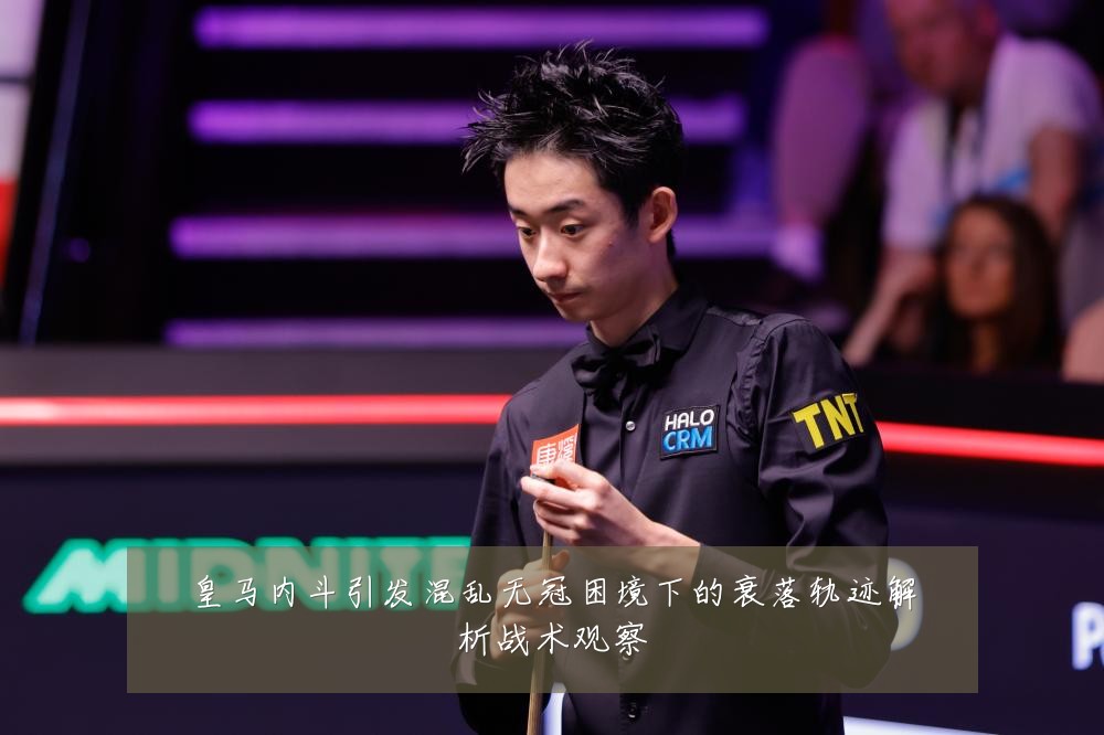 皇马内斗引发混乱无冠困境下的衰落轨迹解析战术观察