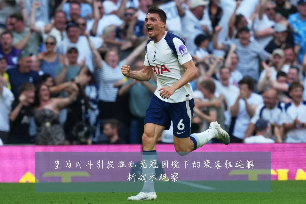 皇马内斗引发混乱无冠困境下的衰落轨迹解析战术观察