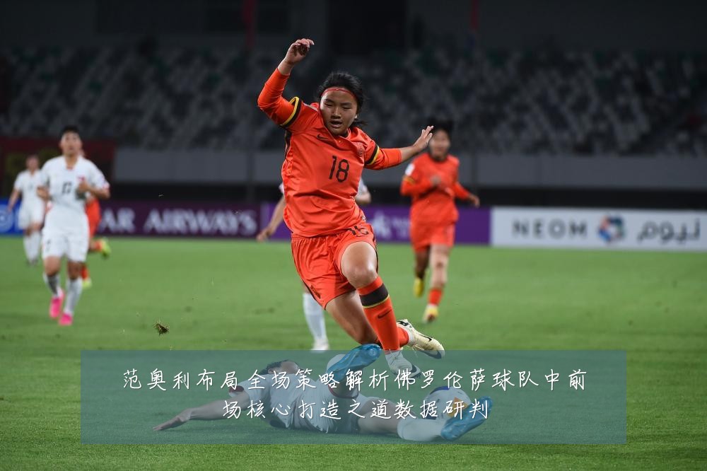 范奥利布局全场策略解析佛罗伦萨球队中前场核心打造之道数据研判
