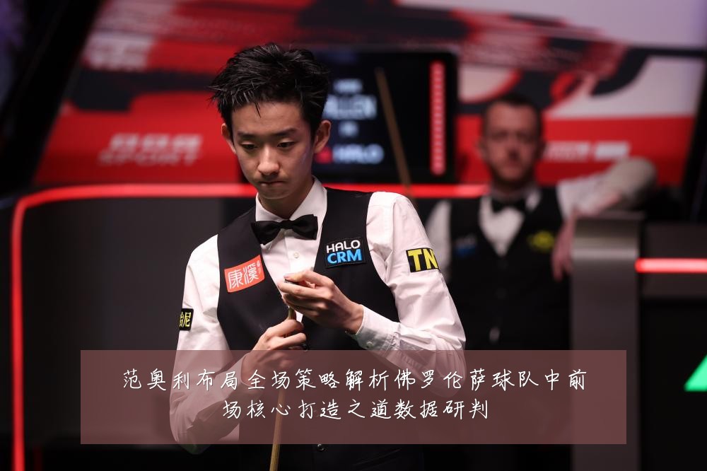 范奥利布局全场策略解析佛罗伦萨球队中前场核心打造之道数据研判