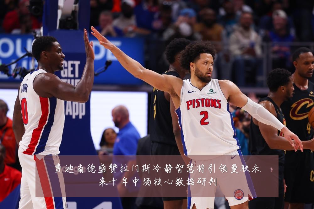 费迪南德盛赞拉门斯冷静智慧将引领曼联未来十年中场核心数据研判