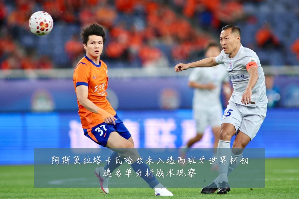 阿斯莫拉塔卡瓦哈尔未入选西班牙世界杯初选名单分析战术观察