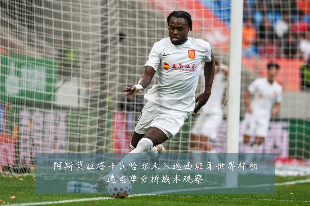 阿斯莫拉塔卡瓦哈尔未入选西班牙世界杯初选名单分析战术观察