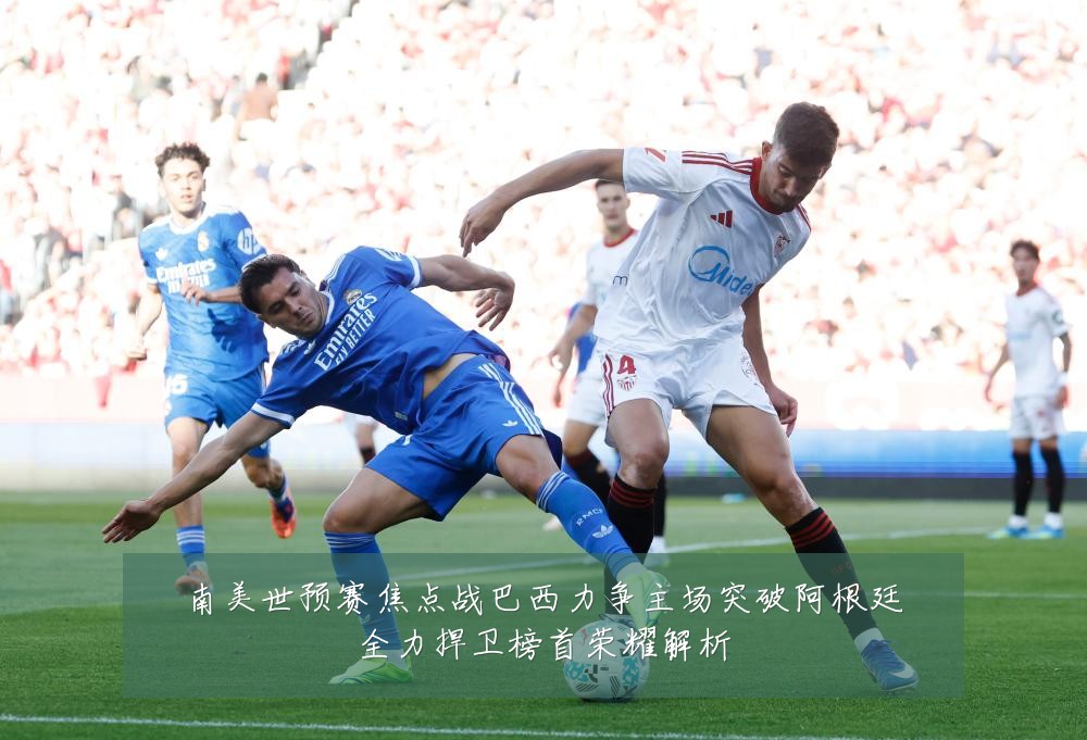 南美世预赛焦点战巴西力争主场突破阿根廷全力捍卫榜首荣耀解析